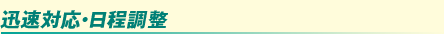迅速対応・日程調整